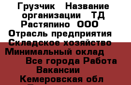 Грузчик › Название организации ­ ТД Растяпино, ООО › Отрасль предприятия ­ Складское хозяйство › Минимальный оклад ­ 15 000 - Все города Работа » Вакансии   . Кемеровская обл.,Прокопьевск г.